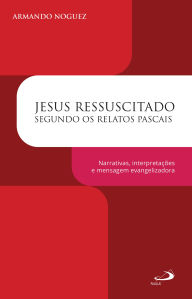 Title: Jesus Ressuscitado Segundo os Relatos Pascais: Narrativas, Interpretações e Mensagem Evangelizadora, Author: Armando Noguez