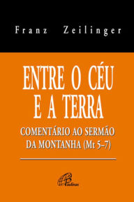 Title: Entre o céu e a terra: Comentário ao sermão da montanha (Mt 5-7), Author: Franz Zeilinger