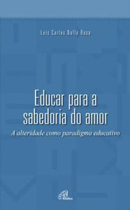 Title: Educar para a sabedoria do amor: A alteridade como paradigma educativo, Author: Luís Carlos Dalla Rosa