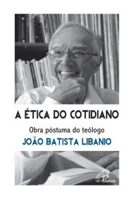 Title: A ética do cotidiano: Obra póstuma do teólogo João Batista Libanio, Author: João Batista Libânio