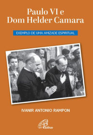 Title: Paulo VI e Dom Helder Camara: Exemplo de uma amizade espiritual, Author: Ivanir Antonio Rampon