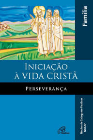 Title: Iniciação à vida cristã: perseverança: Livro da família, Author: Antonio Francisco Lelo