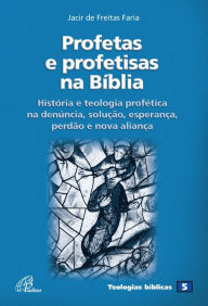 Title: Profetas e profetisas na Bíblia: História e teologia profética na denúncia, solução, esperança, perdão e nova aliança, Author: Jacir de Freitas Faria