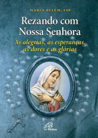 Title: Rezando com Nossa Senhora: As alegrias, as esperanças, as dores e as glórias, Author: Maria Lourdes de Belém