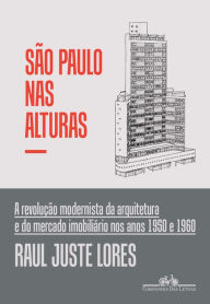 Title: São Paulo nas alturas: A revolução modernista da arquitetura e do mercado imobiliário nos anos 1950 e 1960, Author: Raul Juste Lores
