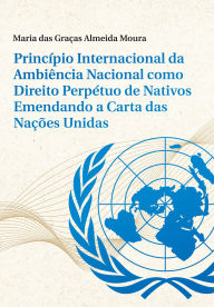 Title: Princípio Internacional da Ambiência Nacional como Direito Perpétuo de Nativos Emendando a Carta das Nações Unidas, Author: Maria das Graças Almeida Moura