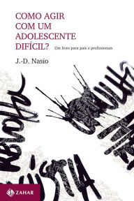 Title: Como agir com um adolescente difícil?: Um livro para pais e profissionais, Author: J.-D. Nasio