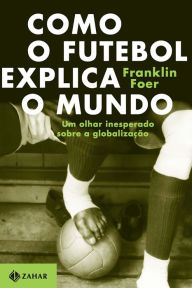 Title: Como o futebol explica o mundo: Um olhar inesperado sobre a globalização, Author: Franklin Foer