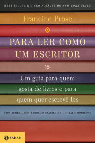 Title: Para ler como um escritor: Um guia para quem gosta de livros e para quem quer escrevê-los, Author: Francine Prose