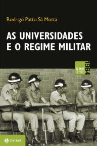 Title: As universidades e o regime militar: cultura política brasileira e modernização autoritária, Author: Rodrigo Patto Sá Motta