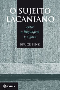 Title: O Sujeito Lacaniano: Entre a linguagem e o gozo, Author: Bruce Fink