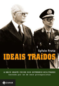 Title: Ideais traídos: A mais grave crise dos governos militares narrada por um de seus protagonistas, Author: Sylvio Frota