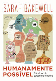 Title: Humanamente possível: Sete séculos de pensamento humanista, Author: Sarah Bakewell