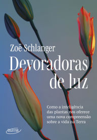 Title: Devoradoras de luz: Como a inteligência das plantas nos oferece uma nova compreensão sobre a vida na Terra, Author: Zoë Schlanger