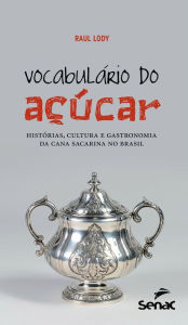 Title: Vocabulário do açúcar: histórias, cultura e gastronomia da cana sacarina no Brasil, Author: Raul Lody
