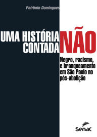 Title: Uma história não contada: negro, racismo e branqueamento em São Paulo no pós-abolição, Author: Petrônio José Domingues