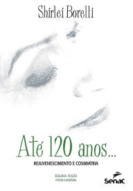 Title: Até 120 anos... Rejuvenescimento e cosmiatria, Author: Shirlei Schnaider Borelli