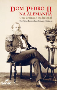 Title: Dom Pedro II na Alemanha: uma amizade tradicional, Author: Dom Carlos Tasso de Saxe-coburgo e Bragança