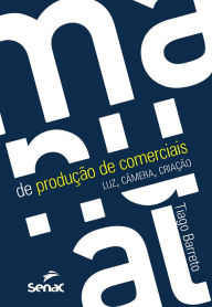 Title: Manual de produção de comerciais: luz, câmera e criação, Author: Tiago Barreto