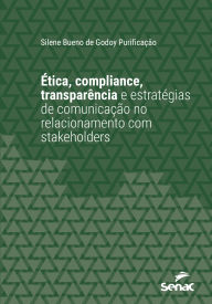Title: Ética, compliance, transparência e estratégias de comunicação no relacionamento de stakeholders, Author: Silene Bueno de Godoy Purificação