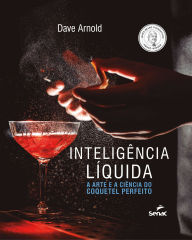 Title: Inteligência líquida: a arte e a ciência do coquetel perfeito, Author: Dave Arnold