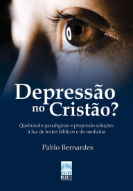 Title: Depressão no Cristão?: Quebrando paradigmas e propondo soluções à luz de textos bíblicos e da medicina, Author: Pablo Bernardes
