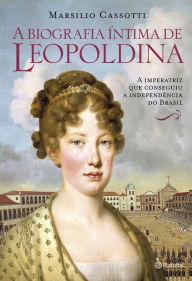 Title: A biografia íntima de Leopoldina, Author: Marsilio Cassotti