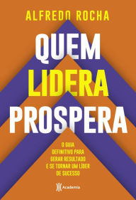 Title: Quem lidera prospera: O guia definitivo para gerar resultado e se tornar um líder de sucesso, Author: Alfredo Rocha