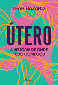 Title: Útero: A história de onde tudo começou, Author: Leah Hazard