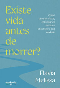 Title: Existe vida antes de morrer?: Como assumir riscos, enfrentar medos e encontrar a sua verdade, Author: Flavia Melissa