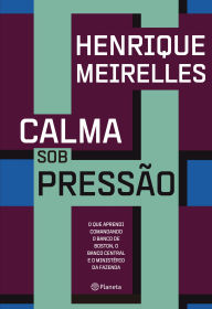 Title: Calma sob pressão: O que aprendi comandando o Banco de Boston, o Banco Central e o Ministério da Fazenda, Author: Henrique Meirelles