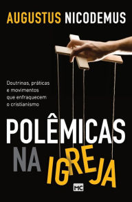 Title: Polêmicas na Igreja: Doutrinas, práticas e movimentos que enfraquecem o cristianismo, Author: Augustus Nicodemus