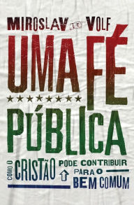 Title: Uma fé pública: Como o cristão pode contribuir para o bem comum, Author: Miroslav Volf