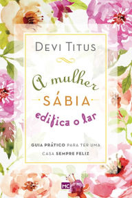 Title: A mulher sábia edifica o lar: Guia prático para ter uma casa sempre feliz, Author: Devi Titus