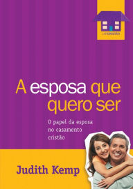 Title: A esposa que quero ser: O papel da esposa no casamento cristão, Author: Judith Kemp