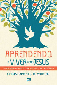 Title: Aprendendo a viver como Jesus: Um novo olhar sobre o fruto do Espírito, Author: Christopher J. H. Wright