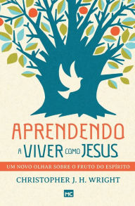 Title: Aprendendo a viver como Jesus: Um novo olhar sobre o fruto do Espírito, Author: Christopher J. H. Wright