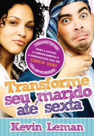 Title: Transforme seu marido até sexta: Mude a atitude, o comportamento e a comunicação dele em cinco dias, Author: Kevin Leman