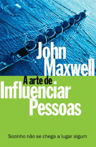 Title: A arte de influenciar pessoas: Sozinho não se chega a lugar algum, Author: John C. Maxwell