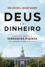 Title: Deus e o dinheiro: Como descobrimos a verdadeira riqueza na Harvard Business School, Author: John Cortines