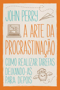 Title: A arte da procrastinação: Como realizar tarefas deixando-as para depois, Author: John Perry