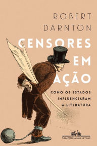 Title: Censores em ação: Como os Estados influenciaram a literatura, Author: Robert Darnton