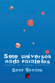 Title: Sete universos nada paralelos: Contos de ficção científica, Author: Sony Fermino dos Santos