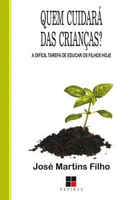 Title: Quem cuidará das crianças? A difícil tarefa de educar os filhos hoje, Author: José Martins Filho