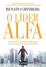 Title: O líder alfa: Desenvolva o instinto da liderança e forme equipes de alta performance, Author: Renato Grinberg