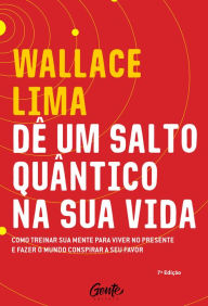 Title: Dê um salto quântico na sua vida: Como treinar a sua mente para viver no presente e fazer o mundo conspirar a seu favor, Author: Wallace Lima