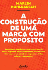 Title: A Construção de uma Marca com Propósito: Segredos de gestão para que executivos de todos os portes, empreendedores e profissionais liberais possam construir empresas sólidas, valiosas e duradouras., Author: Marlin Kohlrausch