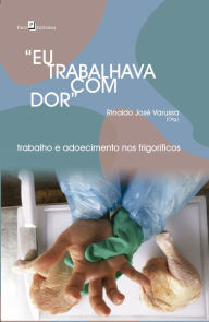 Title: Eu Trabalhava com Dor: Trabalho E Adoecimento Nos Frigoríficos, Author: Rinaldo José Varussa