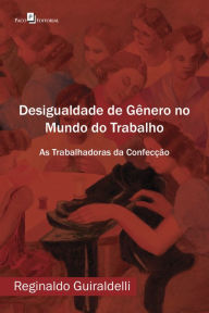 Title: Desigualdade de Gênero no Mundo do Trabalho: As Trabalhadoras da Confecção, Author: Reginaldo Guiraldelli