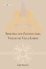 Title: Simetria nos estudos para violão de Villa-Lobos, Author: Ciro Paulo Visconti Canellas